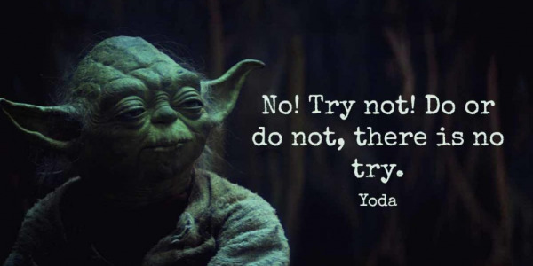 Do or do not. There is not try - YODA